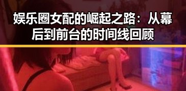 娱乐圈女配的崛起之路：从幕后到前台的时间线回顾