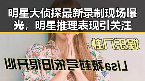 明星大侦探最新录制现场曝光，明星推理表现引关注