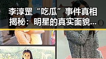 李淳罡“吃瓜”事件真相揭秘：明星的真实面貌引发热议