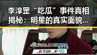 李淳罡“吃瓜”事件真相揭秘：明星的真实面貌引发热议