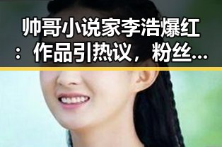帅哥小说家李浩爆红：作品引热议，粉丝狂欢，影视改编在望！😎📚