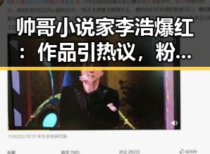 帅哥小说家李浩爆红：作品引热议，粉丝狂欢，影视改编在望！😎📚