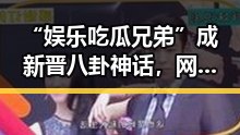 “娱乐吃瓜兄弟”成新晋八卦神话，网友热议不断