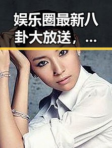 娱乐圈最新八卦大放送，谁在背后搞事情？😏