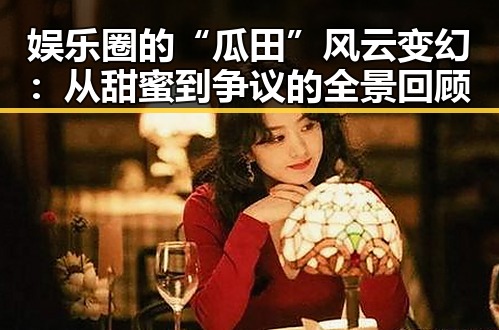 娱乐圈的“瓜田”风云变幻:从甜蜜到争议的全景回顾