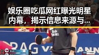 娱乐圈吃瓜网红曝光明星内幕,揭示信息来源与影响力变化