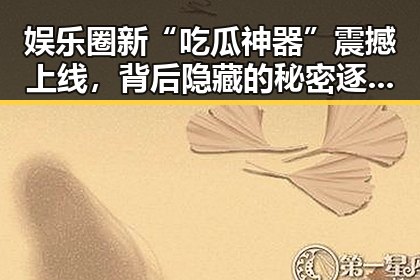 娱乐圈新“吃瓜神器”震撼上线，背后隐藏的秘密逐渐浮出水面